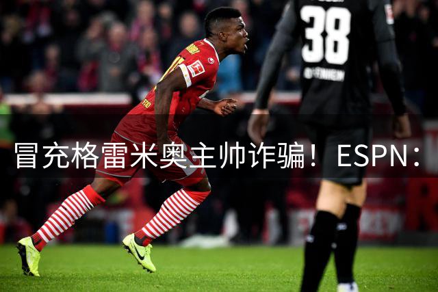 冒充格雷米奥主帅诈骗！ESPN：警方对一名诈骗嫌疑人逮捕及搜查